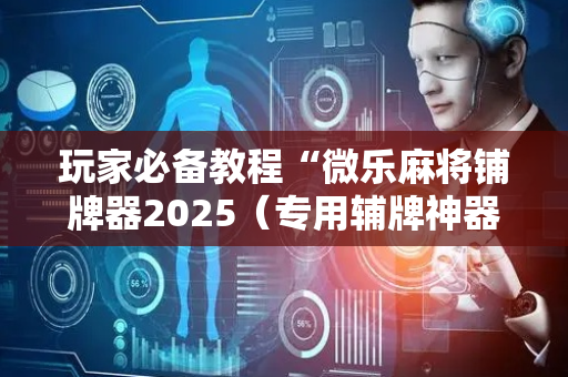 玩家必备教程“微乐麻将铺牌器2025（专用辅牌神器免安装）