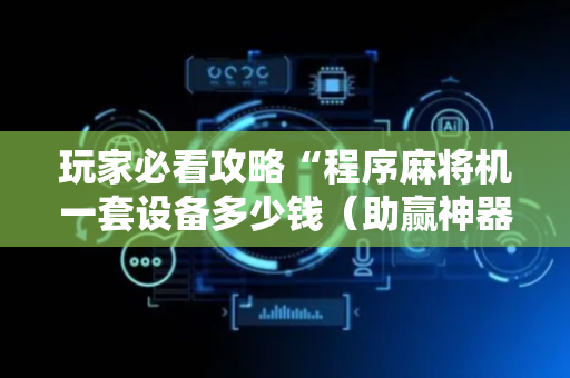 玩家必看攻略“程序麻将机一套设备多少钱（助赢神器通用版）