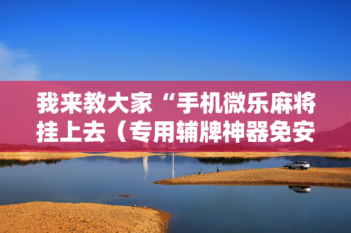 我来教大家“手机微乐麻将挂上去（专用辅牌神器免安装）