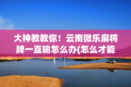 大神教教你！云南微乐麻将牌一直输怎么办(怎么才能赢得多)
