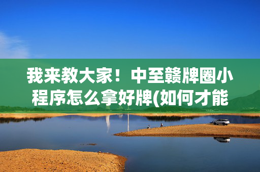 我来教大家！中至赣牌圈小程序怎么拿好牌(如何才能赢)