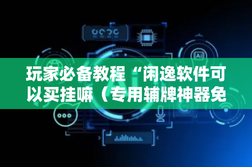 玩家必备教程“闲逸软件可以买挂嘛（专用辅牌神器免安装）
