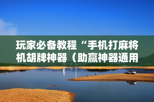 玩家必备教程“手机打麻将机胡牌神器（助赢神器通用版）