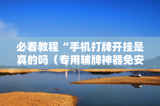 必看教程“手机打牌开挂是真的吗（专用辅牌神器免安装）