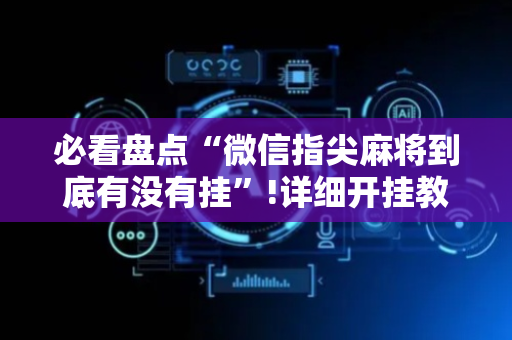 必看盘点“微信指尖麻将到底有没有挂”!详细开挂教程-抖音