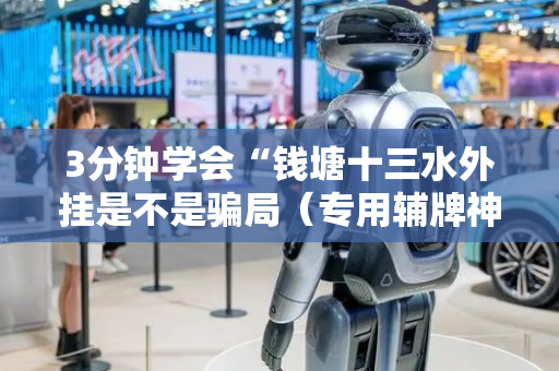 3分钟学会“钱塘十三水外挂是不是骗局（专用辅牌神器免安装）
