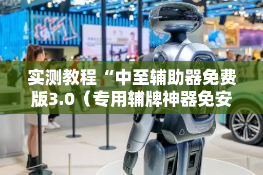 实测教程“中至辅助器免费版3.0（专用辅牌神器免安装）