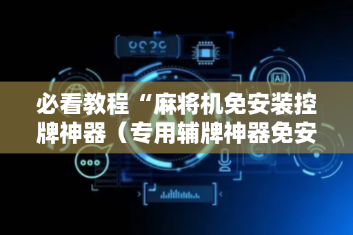 必看教程“麻将机免安装控牌神器（专用辅牌神器免安装）