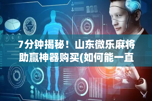 7分钟揭秘！山东微乐麻将助赢神器购买(如何能一直赢)