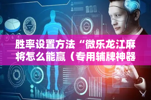 胜率设置方法“微乐龙江麻将怎么能赢（专用辅牌神器免安装）
