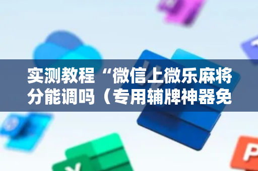 实测教程“微信上微乐麻将分能调吗（专用辅牌神器免安装）