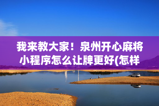 我来教大家！泉州开心麻将小程序怎么让牌更好(怎样才能有好牌)