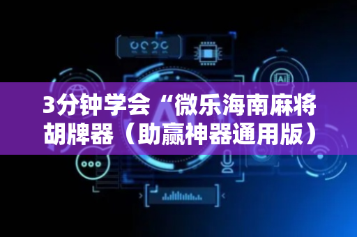 3分钟学会“微乐海南麻将胡牌器（助赢神器通用版）