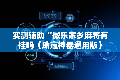 实测辅助“微乐家乡麻将有挂吗（助赢神器通用版）