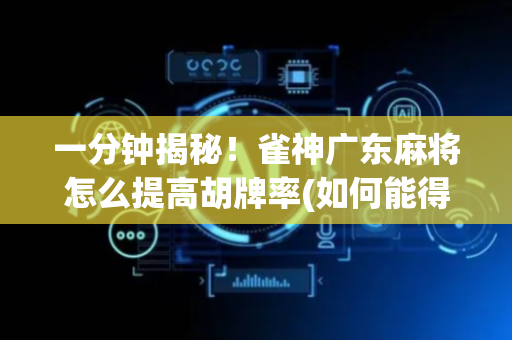 一分钟揭秘！雀神广东麻将怎么提高胡牌率(如何能得到好牌)