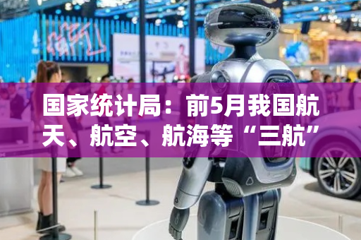 国家统计局：前5月我国航天、航空、航海等“三航”产业快速发展