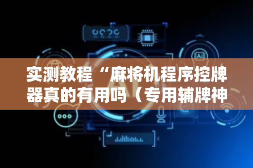 实测教程“麻将机程序控牌器真的有用吗（专用辅牌神器免安装）