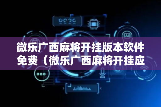 微乐广西麻将开挂版本软件免费（微乐广西麻将开挂应用）