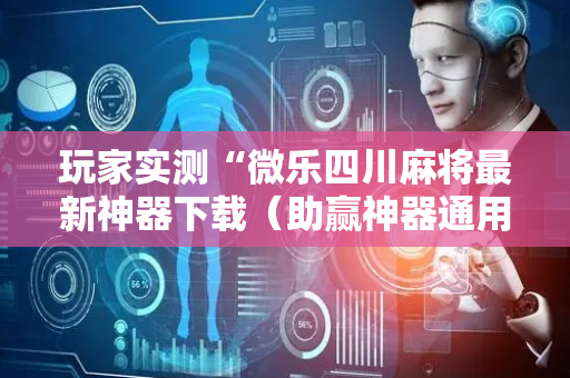 玩家实测“微乐四川麻将最新神器下载（助赢神器通用版）