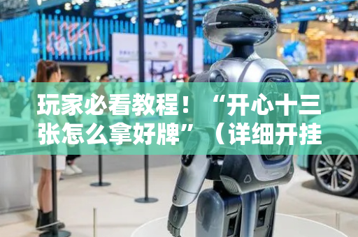 玩家必看教程！“开心十三张怎么拿好牌”（详细开挂教程）-哔哩哔哩