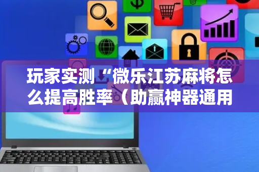 玩家实测“微乐江苏麻将怎么提高胜率（助赢神器通用版）