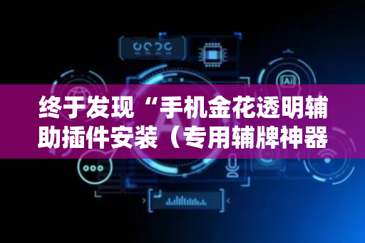 终于发现“手机金花透明辅助插件安装（专用辅牌神器免安装）