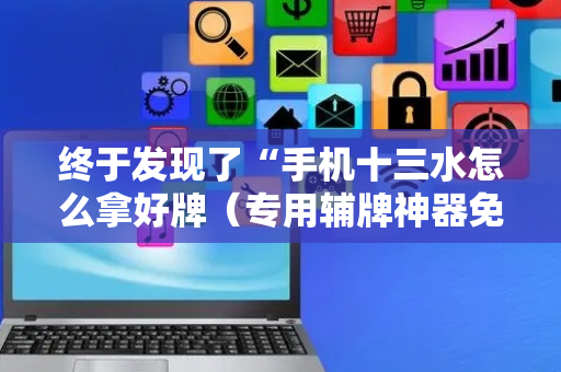 终于发现了“手机十三水怎么拿好牌（专用辅牌神器免安装）