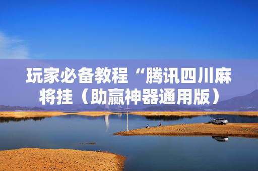 玩家必备教程“腾讯四川麻将挂（助赢神器通用版）