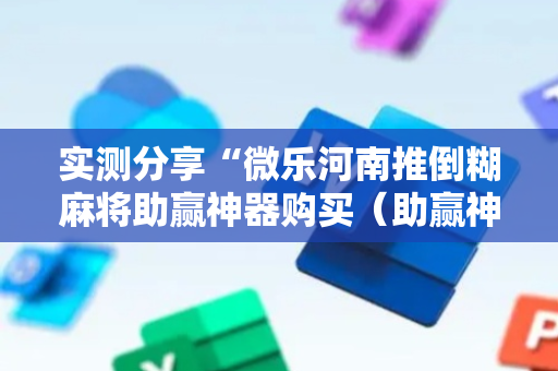 实测分享“微乐河南推倒糊麻将助赢神器购买（助赢神器通用版）