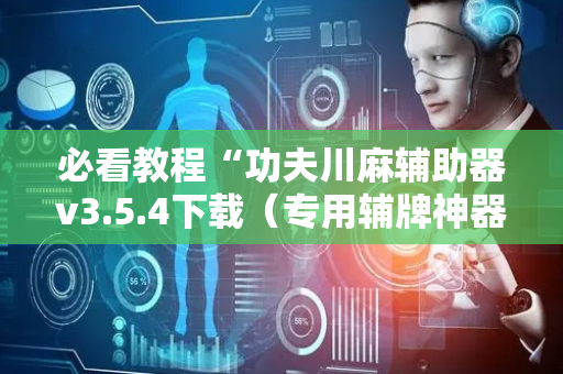 必看教程“功夫川麻辅助器v3.5.4下载（专用辅牌神器免安装）
