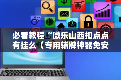 必看教程“微乐山西扣点点有挂么（专用辅牌神器免安装）