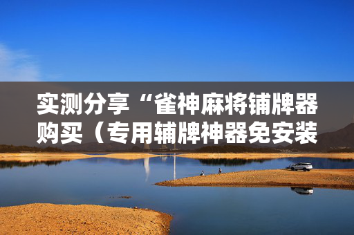 实测分享“雀神麻将铺牌器购买（专用辅牌神器免安装）
