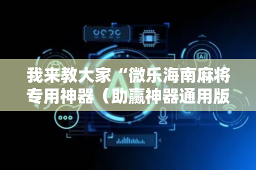 我来教大家“微乐海南麻将专用神器（助赢神器通用版）