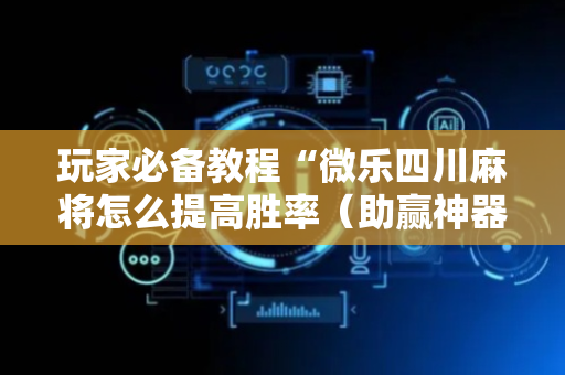 玩家必备教程“微乐四川麻将怎么提高胜率（助赢神器通用版）