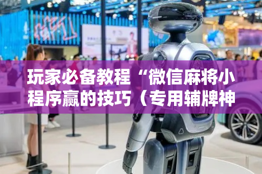 玩家必备教程“微信麻将小程序赢的技巧（专用辅牌神器免安装）