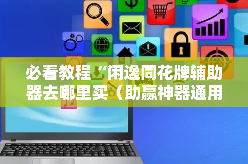 必看教程“闲逸同花牌辅助器去哪里买（助赢神器通用版）