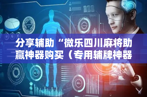 分享辅助“微乐四川麻将助赢神器购买（专用辅牌神器免安装）