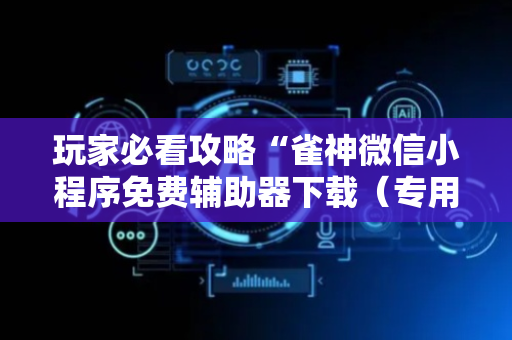 玩家必看攻略“雀神微信小程序免费辅助器下载（专用辅牌神器免安装）