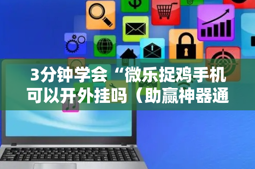 3分钟学会“微乐捉鸡手机可以开外挂吗（助赢神器通用版）