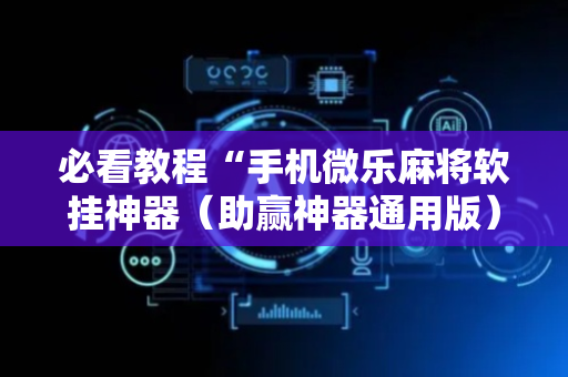 必看教程“手机微乐麻将软挂神器（助赢神器通用版）