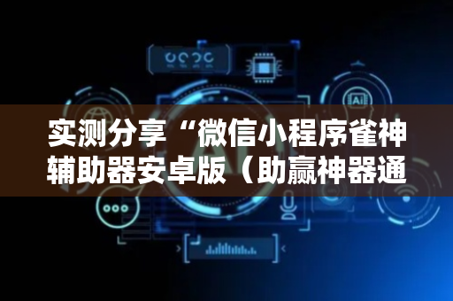 实测分享“微信小程序雀神辅助器安卓版（助赢神器通用版）