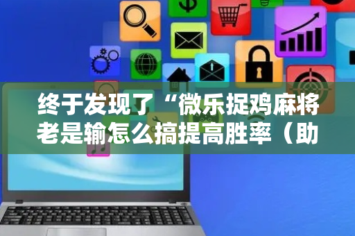 终于发现了“微乐捉鸡麻将老是输怎么搞提高胜率（助赢神器通用版）