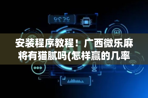 安装程序教程！广西微乐麻将有猫腻吗(怎样赢的几率大)