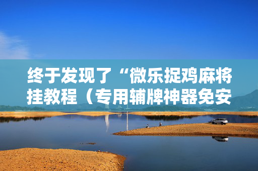 终于发现了“微乐捉鸡麻将挂教程（专用辅牌神器免安装）