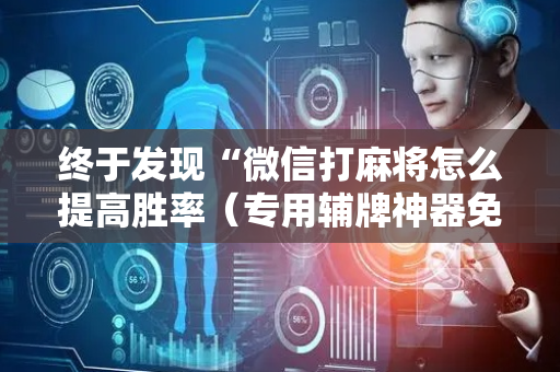 终于发现“微信打麻将怎么提高胜率（专用辅牌神器免安装）