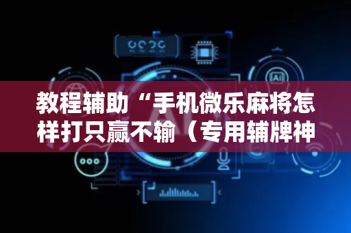 教程辅助“手机微乐麻将怎样打只赢不输（专用辅牌神器免安装）