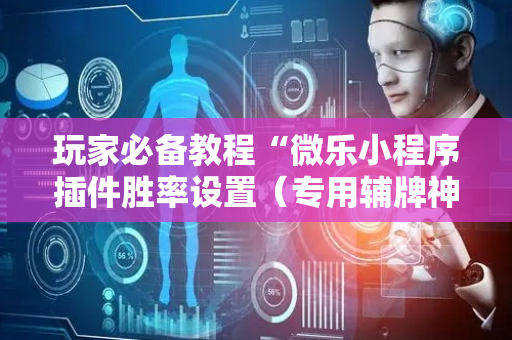 玩家必备教程“微乐小程序插件胜率设置（专用辅牌神器免安装）