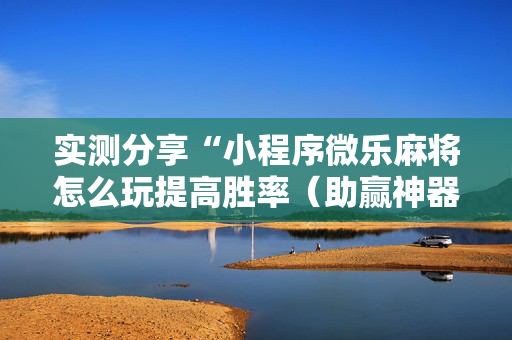 实测分享“小程序微乐麻将怎么玩提高胜率（助赢神器通用版）