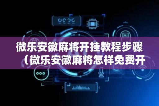 微乐安徽麻将开挂教程步骤（微乐安徽麻将怎样免费开挂）