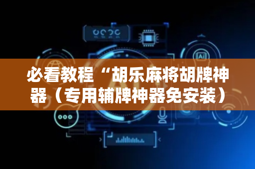 必看教程“胡乐麻将胡牌神器（专用辅牌神器免安装）